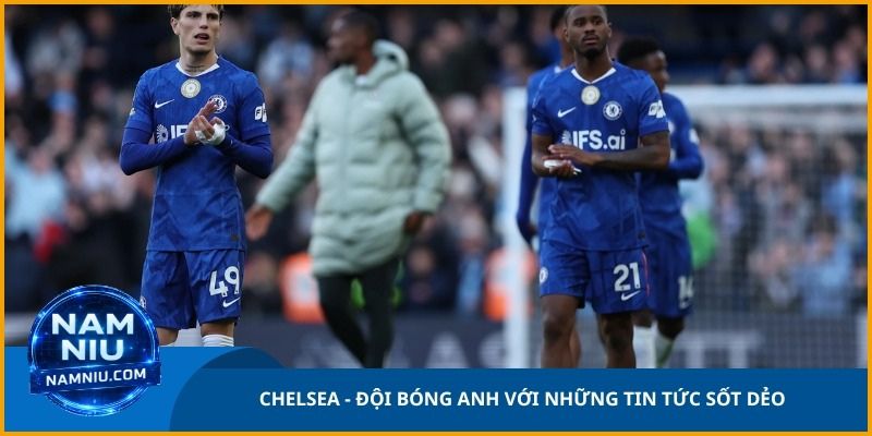 Chelsea là đội bóng Anh với những tin tức sốt dẻo